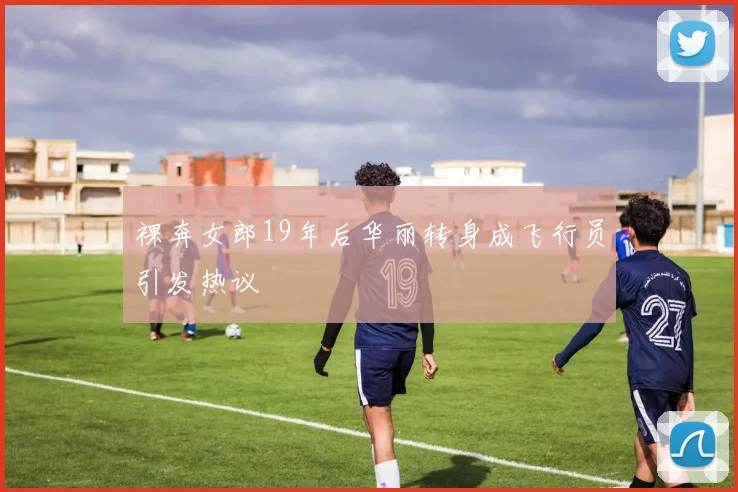 裸奔女郎19年后华丽转身成飞行员引发热议