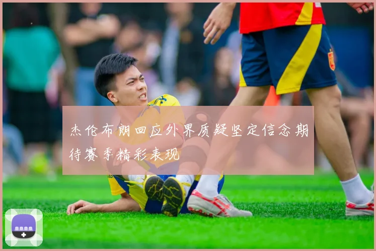 杰伦布朗回应外界质疑坚定信念期待赛季精彩表现