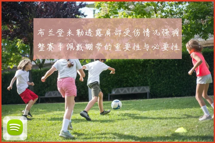 布兰登米勒透露肩部受伤情况强调整赛季佩戴绷带的重要性与必要性