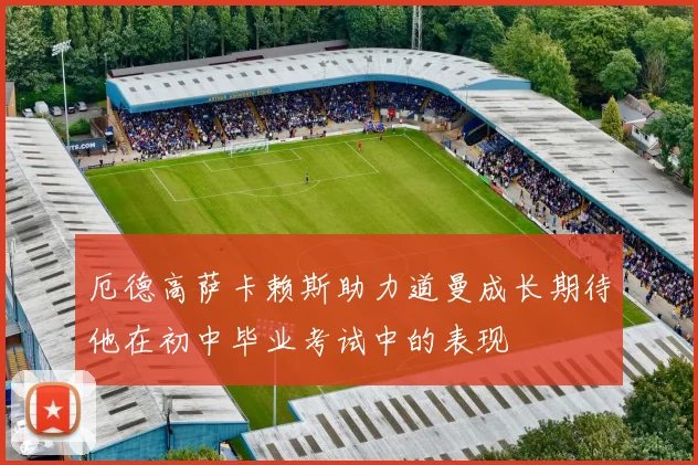 厄德高萨卡赖斯助力道曼成长期待他在初中毕业考试中的表现