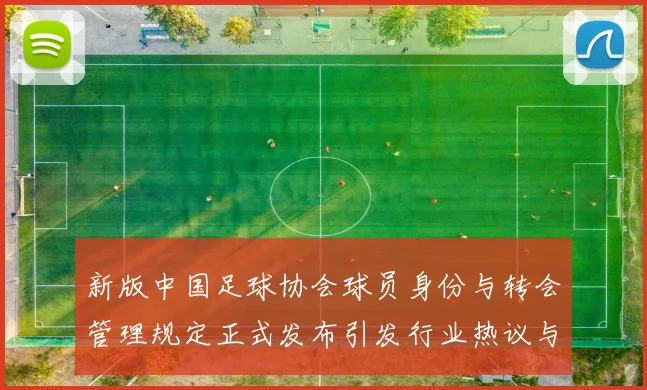 新版中国足球协会球员身份与转会管理规定正式发布引发行业热议与期待