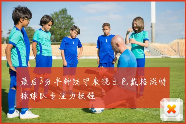 最后3分半钟防守表现出色戴格诺特称球队专注力极强