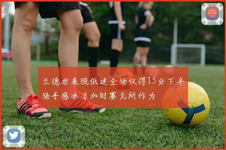 兰德尔表现低迷全场仅得15分下半场手感冰凉加时赛无所作为