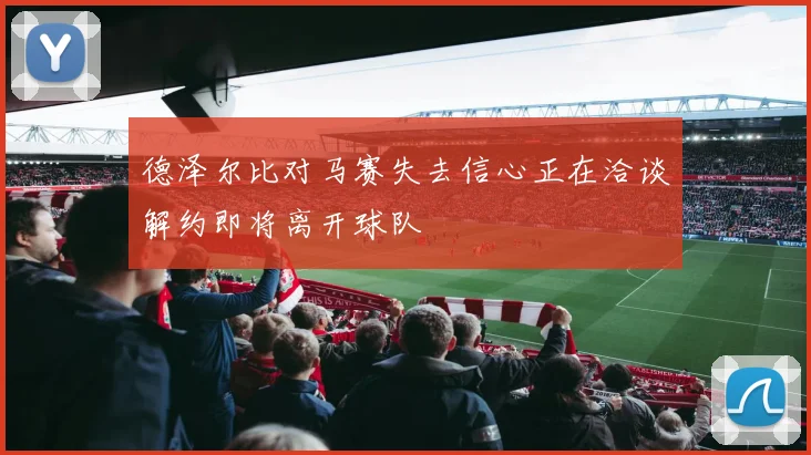 德泽尔比对马赛失去信心正在洽谈解约即将离开球队