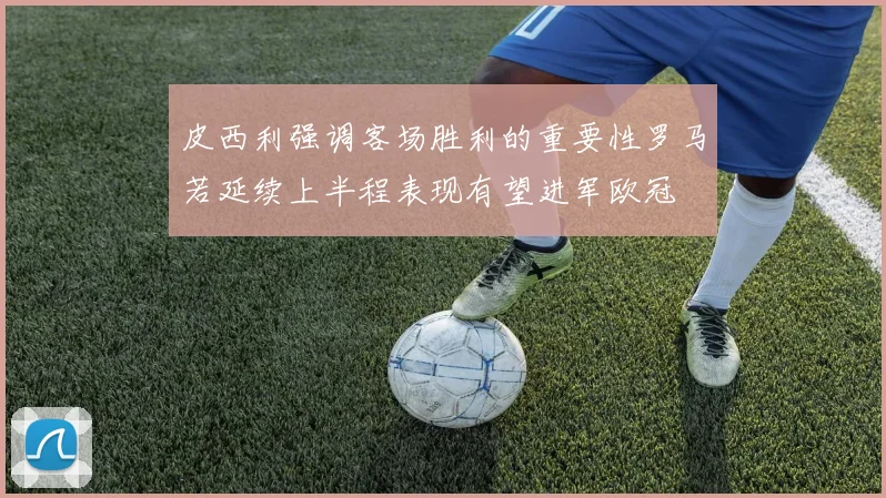皮西利强调客场胜利的重要性罗马若延续上半程表现有望进军欧冠