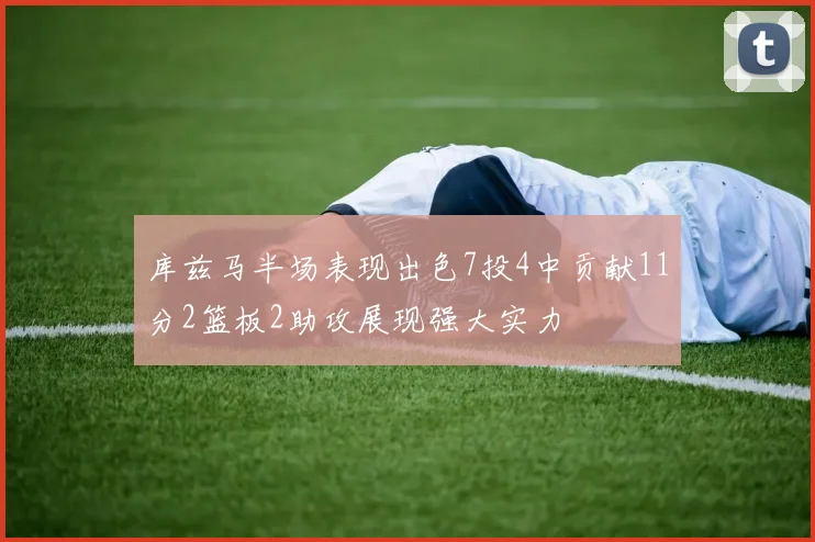 库兹马半场表现出色7投4中贡献11分2篮板2助攻展现强大实力