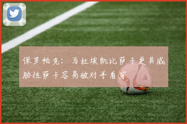 保罗帕克：马杜埃凯比萨卡更具威胁性萨卡容易被对手看穿
