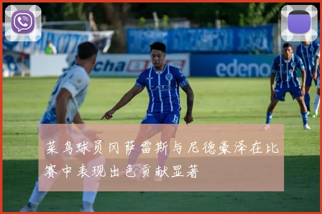 菜鸟球员冈萨雷斯与尼德豪泽在比赛中表现出色贡献显著