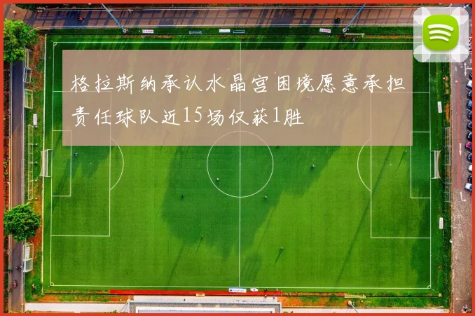 格拉斯纳承认水晶宫困境愿意承担责任球队近15场仅获1胜