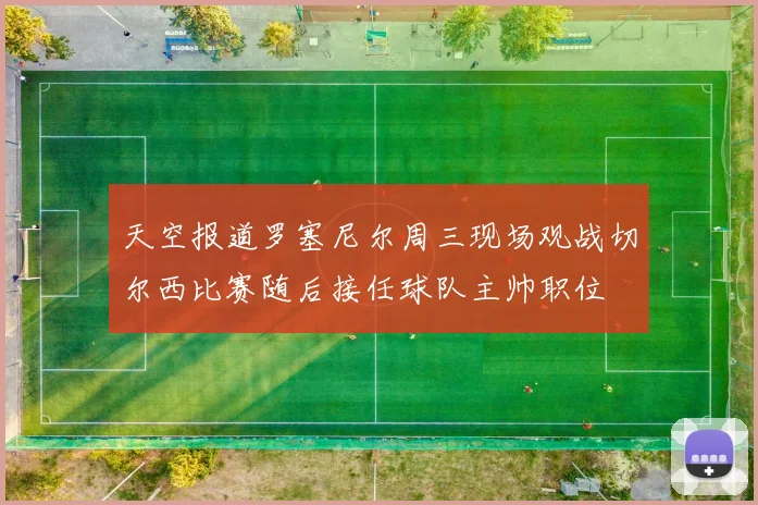 天空报道罗塞尼尔周三现场观战切尔西比赛随后接任球队主帅职位