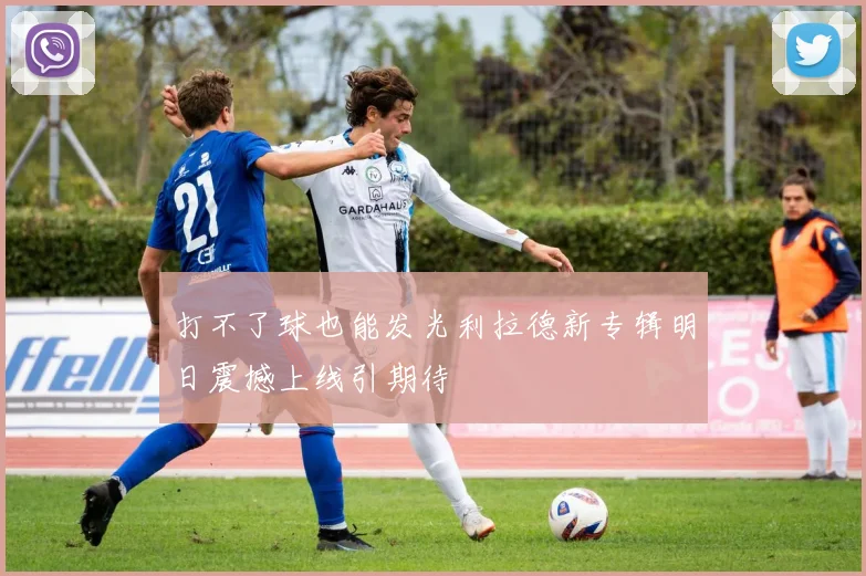 打不了球也能发光利拉德新专辑明日震撼上线引期待