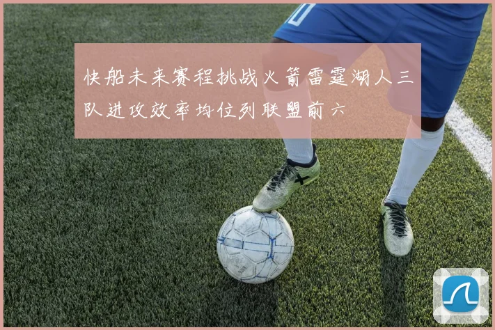 快船未来赛程挑战火箭雷霆湖人三队进攻效率均位列联盟前六