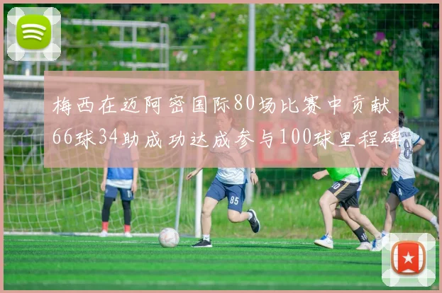 梅西在迈阿密国际80场比赛中贡献66球34助成功达成参与100球里程碑