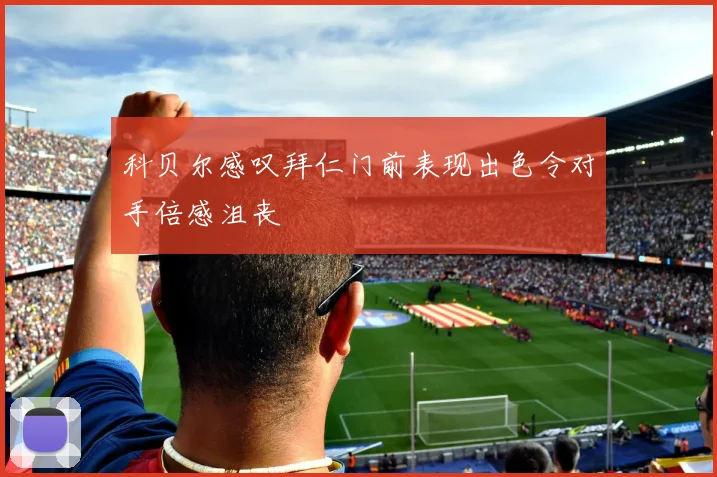 科贝尔感叹拜仁门前表现出色令对手倍感沮丧