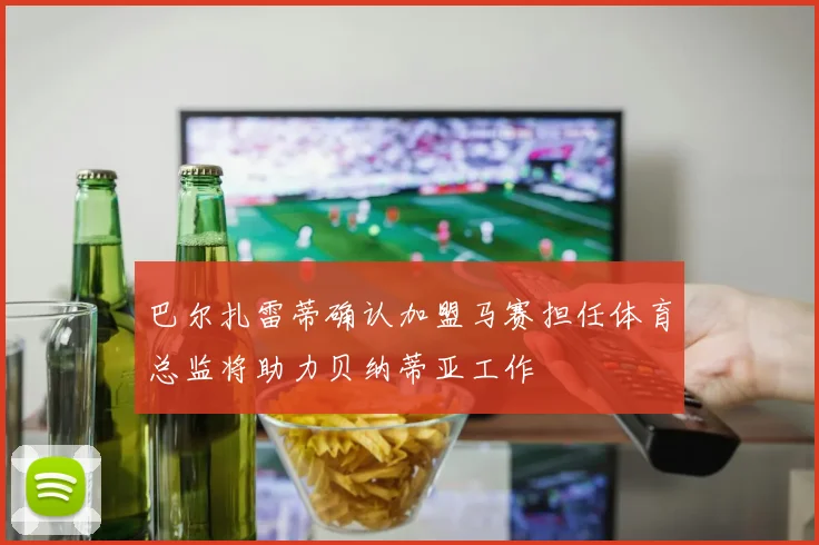 巴尔扎雷蒂确认加盟马赛担任体育总监将助力贝纳蒂亚工作