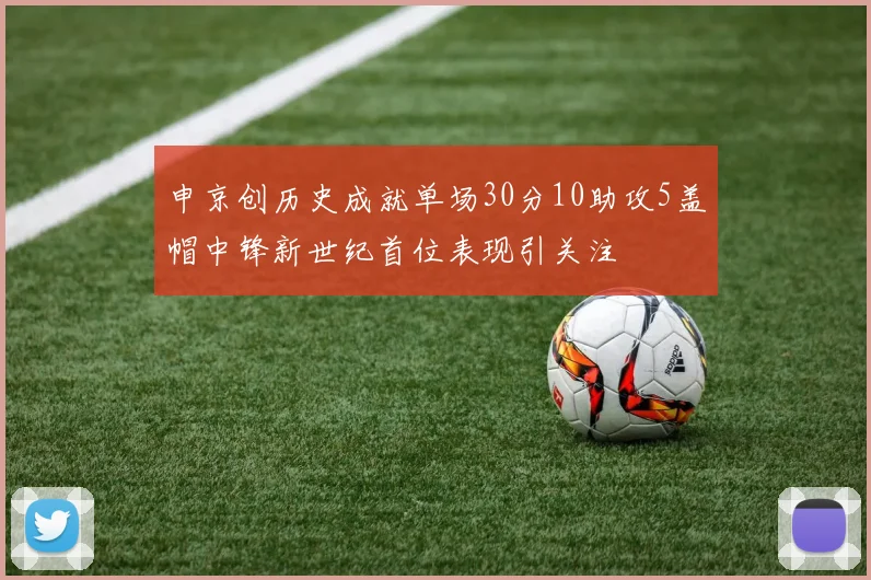 申京创历史成就单场30分10助攻5盖帽中锋新世纪首位表现引关注