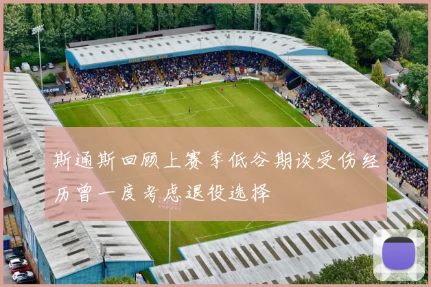 斯通斯回顾上赛季低谷期谈受伤经历曾一度考虑退役选择