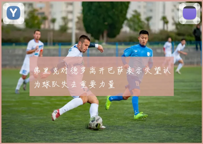 弗里克对德罗离开巴萨表示失望认为球队失去重要力量