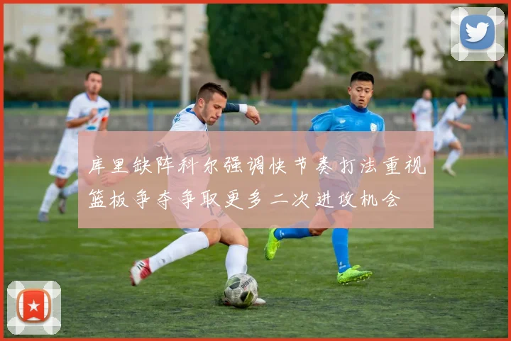库里缺阵科尔强调快节奏打法重视篮板争夺争取更多二次进攻机会