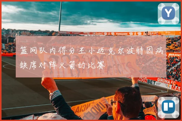 篮网队内得分王小迈克尔波特因病缺席对阵火箭的比赛