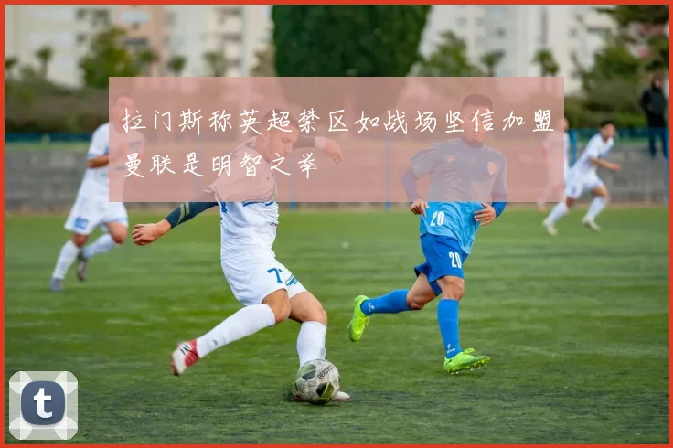 拉门斯称英超禁区如战场坚信加盟曼联是明智之举